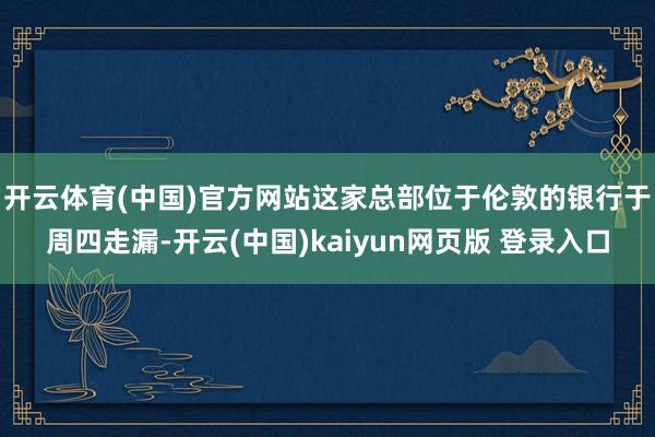 开云体育(中国)官方网站 这家总部位于伦敦的银行于周四走漏-开云(中国)kaiyun网页版 登录入口