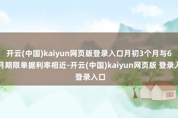 开云(中国)kaiyun网页版登录入口月初3个月与6个月期限单据利率相近-开云(中国)kaiyun网页版 登录入口