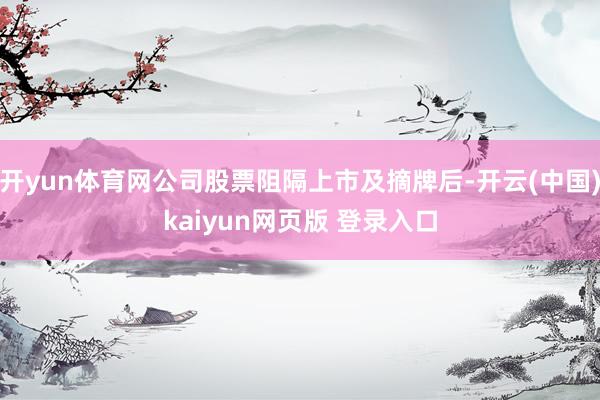 开yun体育网公司股票阻隔上市及摘牌后-开云(中国)kaiyun网页版 登录入口