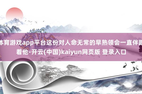 体育游戏app平台这份对人命无常的早熟领会一直伴跟着他-开云(中国)kaiyun网页版 登录入口
