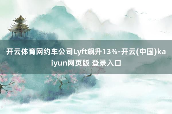 开云体育网约车公司Lyft飙升13%-开云(中国)kaiyun网页版 登录入口