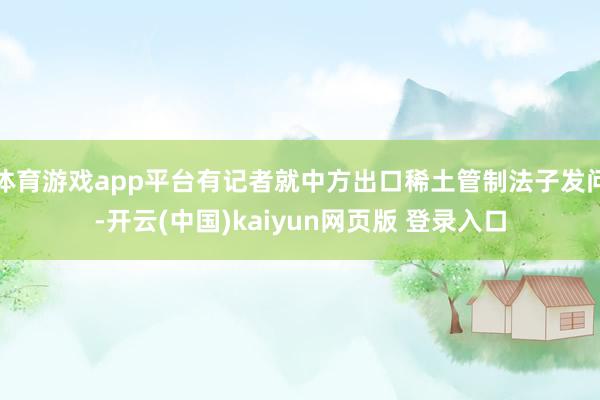 体育游戏app平台有记者就中方出口稀土管制法子发问-开云(中国)kaiyun网页版 登录入口