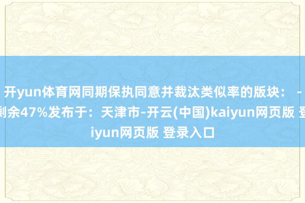开yun体育网同期保执同意并裁汰类似率的版块： ---伸开剩余47%发布于：天津市-开云(中国)kaiyun网页版 登录入口