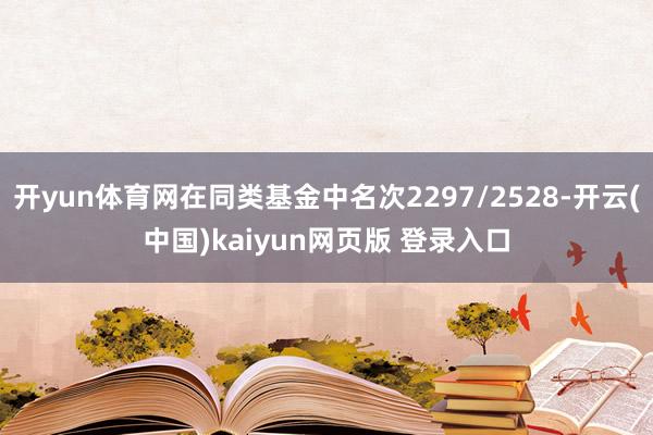 开yun体育网在同类基金中名次2297/2528-开云(中国)kaiyun网页版 登录入口