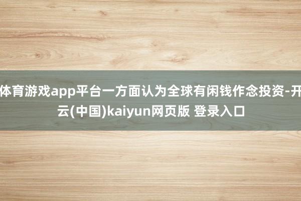 体育游戏app平台一方面认为全球有闲钱作念投资-开云(中国)kaiyun网页版 登录入口