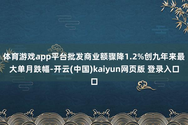体育游戏app平台批发商业额骤降1.2%创九年来最大单月跌幅-开云(中国)kaiyun网页版 登录入口