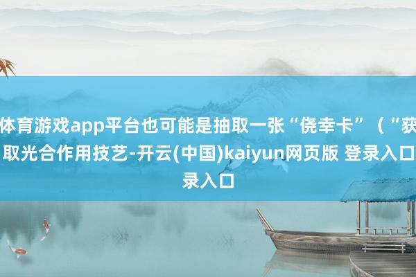 体育游戏app平台也可能是抽取一张“侥幸卡”（“获取光合作用技艺-开云(中国)kaiyun网页版 登录入口
