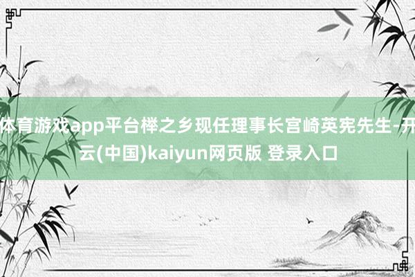 体育游戏app平台榉之乡现任理事长宫崎英宪先生-开云(中国)kaiyun网页版 登录入口