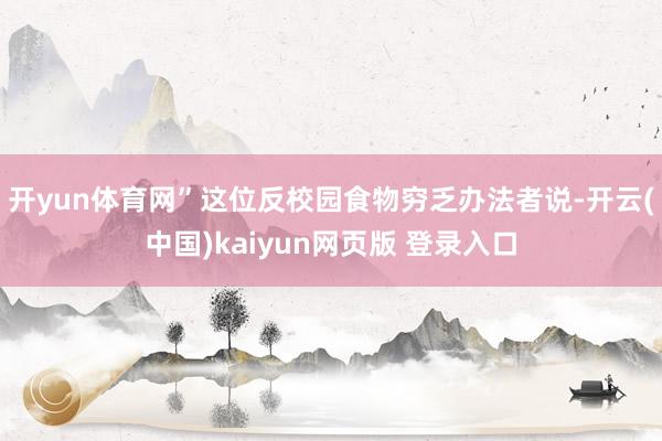 开yun体育网”这位反校园食物穷乏办法者说-开云(中国)kaiyun网页版 登录入口