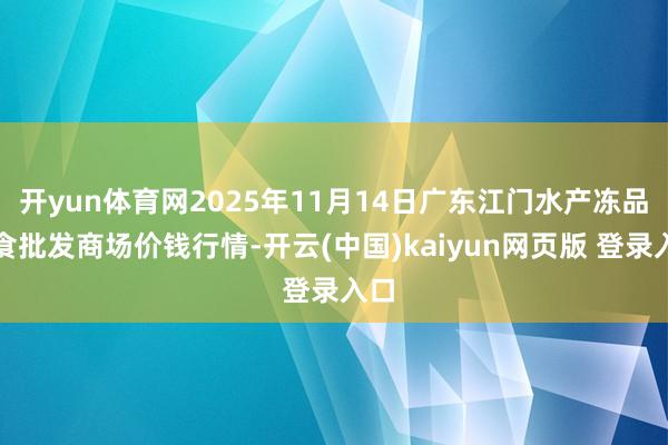 开yun体育网2025年11月14日广东江门水产冻品副食批发商场价钱行情-开云(中国)kaiyun网页版 登录入口