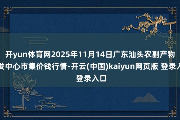 开yun体育网2025年11月14日广东汕头农副产物批发中心市集价钱行情-开云(中国)kaiyun网页版 登录入口
