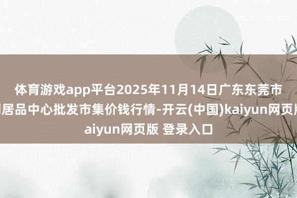 体育游戏app平台2025年11月14日广东东莞市大京九农副居品中心批发市集价钱行情-开云(中国)kaiyun网页版 登录入口