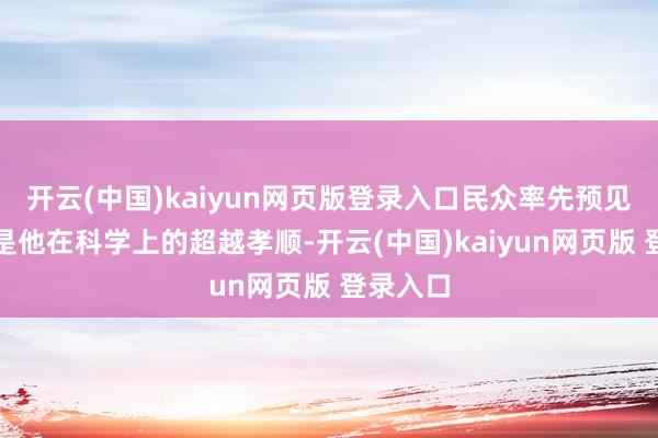 开云(中国)kaiyun网页版登录入口民众率先预见的可能是他在科学上的超越孝顺-开云(中国)kaiyun网页版 登录入口