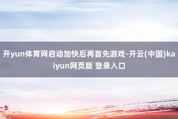开yun体育网启动加快后再首先游戏-开云(中国)kaiyun网页版 登录入口