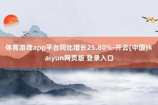 体育游戏app平台同比增长25.80%-开云(中国)kaiyun网页版 登录入口