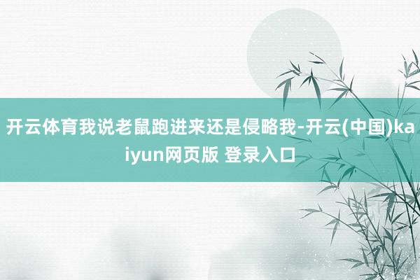 开云体育我说老鼠跑进来还是侵略我-开云(中国)kaiyun网页版 登录入口