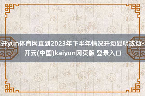 开yun体育网直到2023年下半年情况开动显明改动-开云(中国)kaiyun网页版 登录入口