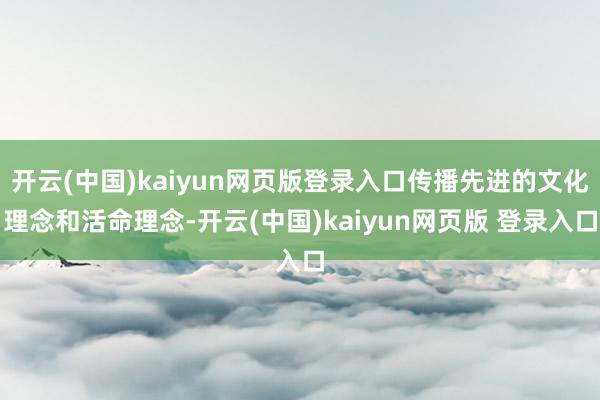 开云(中国)kaiyun网页版登录入口传播先进的文化理念和活命理念-开云(中国)kaiyun网页版 登录入口
