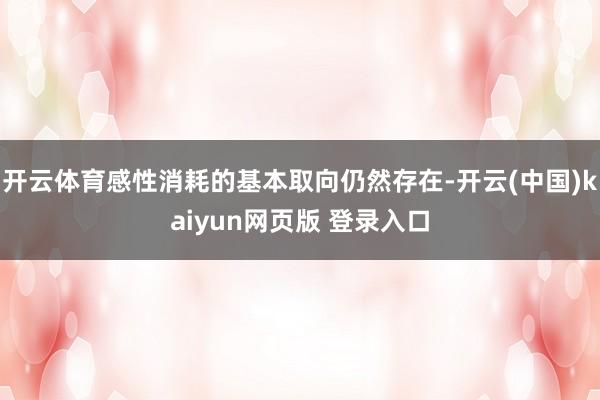 开云体育感性消耗的基本取向仍然存在-开云(中国)kaiyun网页版 登录入口