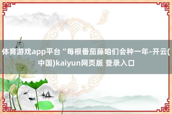 体育游戏app平台“每根番茄藤咱们会种一年-开云(中国)kaiyun网页版 登录入口