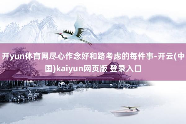 开yun体育网尽心作念好和路考虑的每件事-开云(中国)kaiyun网页版 登录入口