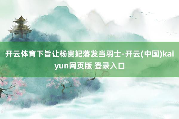 开云体育下旨让杨贵妃落发当羽士-开云(中国)kaiyun网页版 登录入口