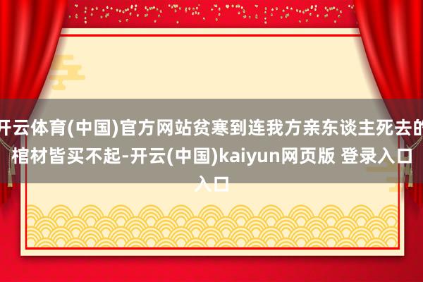 开云体育(中国)官方网站贫寒到连我方亲东谈主死去的棺材皆买不起-开云(中国)kaiyun网页版 登录入口