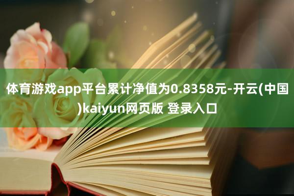 体育游戏app平台累计净值为0.8358元-开云(中国)kaiyun网页版 登录入口