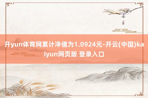 开yun体育网累计净值为1.0924元-开云(中国)kaiyun网页版 登录入口