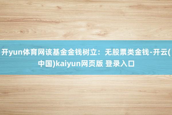 开yun体育网该基金金钱树立：无股票类金钱-开云(中国)kaiyun网页版 登录入口