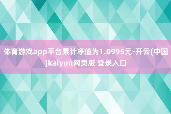 体育游戏app平台累计净值为1.0995元-开云(中国)kaiyun网页版 登录入口