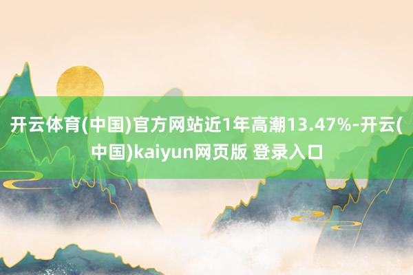 开云体育(中国)官方网站近1年高潮13.47%-开云(中国)kaiyun网页版 登录入口