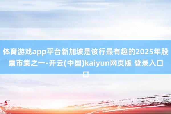 体育游戏app平台新加坡是该行最有趣的2025年股票市集之一-开云(中国)kaiyun网页版 登录入口