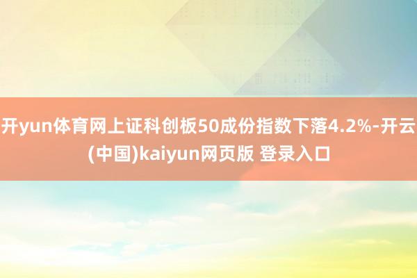 开yun体育网上证科创板50成份指数下落4.2%-开云(中国)kaiyun网页版 登录入口