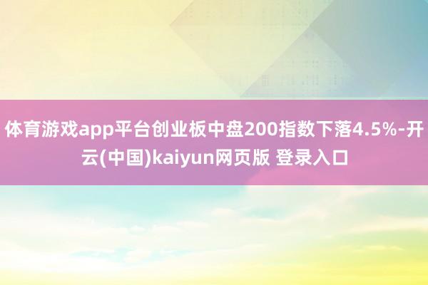 体育游戏app平台创业板中盘200指数下落4.5%-开云(中国)kaiyun网页版 登录入口