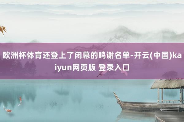 欧洲杯体育还登上了闭幕的鸣谢名单-开云(中国)kaiyun网页版 登录入口
