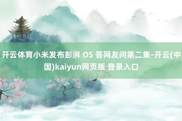 开云体育小米发布彭湃 OS 答网友问第二集-开云(中国)kaiyun网页版 登录入口