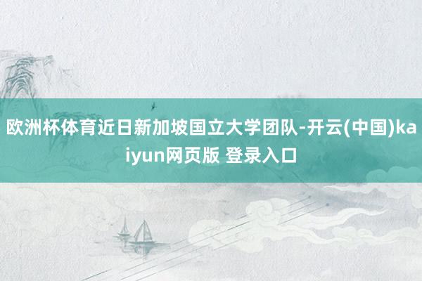 欧洲杯体育近日新加坡国立大学团队-开云(中国)kaiyun网页版 登录入口