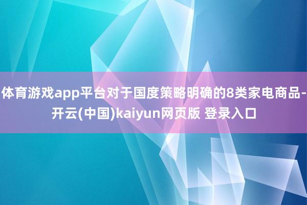 体育游戏app平台对于国度策略明确的8类家电商品-开云(中国)kaiyun网页版 登录入口