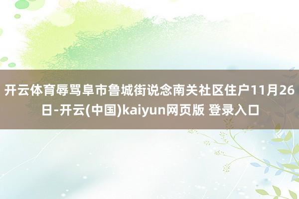 开云体育辱骂阜市鲁城街说念南关社区住户　　11月26日-开云(中国)kaiyun网页版 登录入口