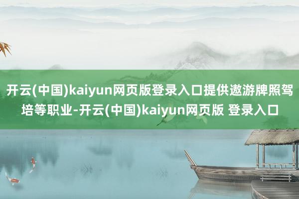 开云(中国)kaiyun网页版登录入口提供遨游牌照驾培等职业-开云(中国)kaiyun网页版 登录入口
