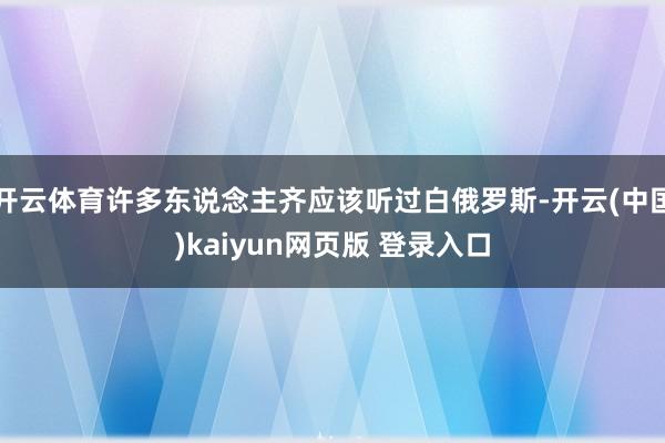 开云体育许多东说念主齐应该听过白俄罗斯-开云(中国)kaiyun网页版 登录入口