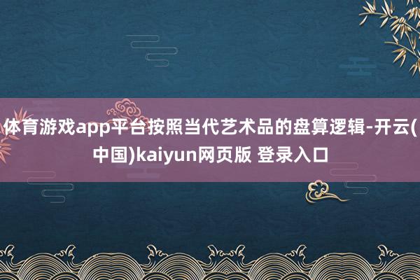 体育游戏app平台按照当代艺术品的盘算逻辑-开云(中国)kaiyun网页版 登录入口