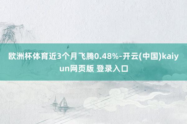 欧洲杯体育近3个月飞腾0.48%-开云(中国)kaiyun网页版 登录入口