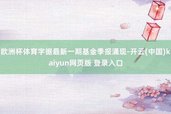 欧洲杯体育字据最新一期基金季报涌现-开云(中国)kaiyun网页版 登录入口