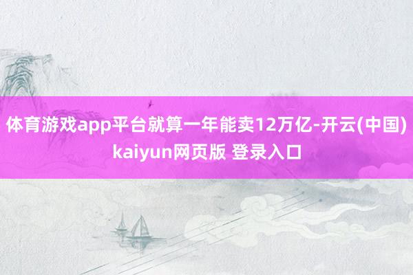 体育游戏app平台就算一年能卖12万亿-开云(中国)kaiyun网页版 登录入口