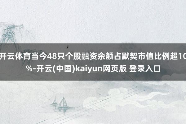 开云体育当今48只个股融资余额占默契市值比例超10%-开云(中国)kaiyun网页版 登录入口