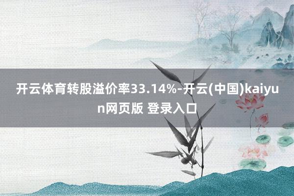 开云体育转股溢价率33.14%-开云(中国)kaiyun网页版 登录入口