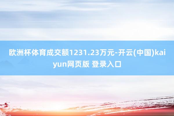 欧洲杯体育成交额1231.23万元-开云(中国)kaiyun网页版 登录入口
