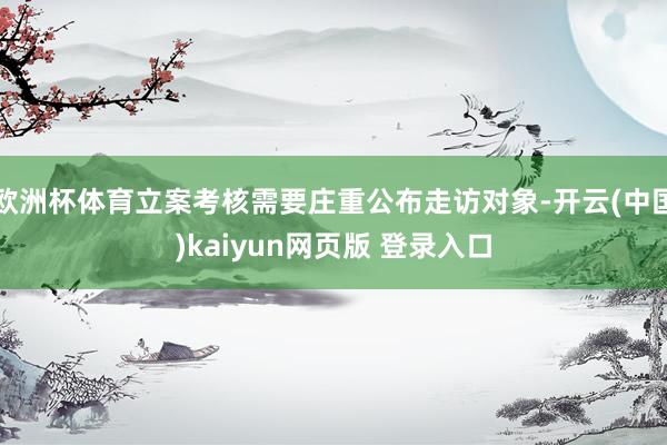 欧洲杯体育立案考核需要庄重公布走访对象-开云(中国)kaiyun网页版 登录入口